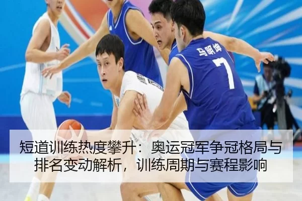 短道训练热度攀升：奥运冠军争冠格局与排名变动解析，训练周期与赛程影响